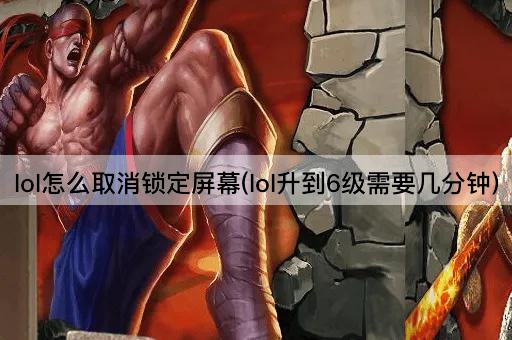 lol怎么取消锁定屏幕(lol升到6级需要几分钟)