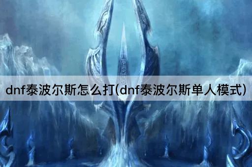 dnf泰波尔斯怎么打(dnf泰波尔斯单人模式)