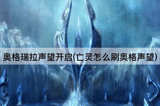 奥格瑞拉声望开启(亡灵怎么刷奥格声望)