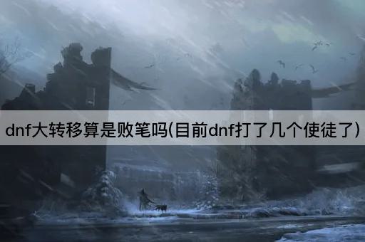 dnf大转移算是败笔吗(目前dnf打了几个使徒了)
