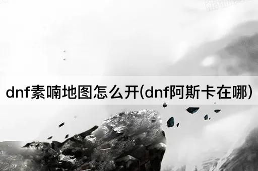 dnf素喃地图怎么开(dnf阿斯卡在哪)