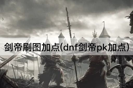 剑帝刷图加点(dnf剑帝pk加点)