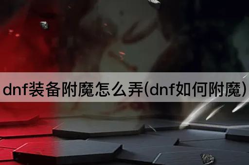 dnf装备附魔怎么弄(dnf如何附魔)
