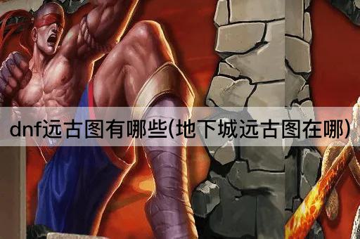 dnf远古图有哪些(地下城远古图在哪)