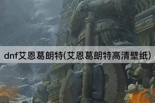 dnf艾恩葛朗特(艾恩葛朗特高清壁纸)