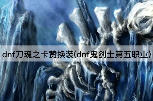 dnf刀魂之卡赞换装(dnf鬼剑士第五职业)