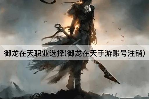 御龙在天职业选择(御龙在天手游账号注销)