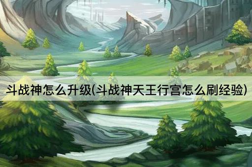 斗战神怎么升级(斗战神天王行宫怎么刷经验)
