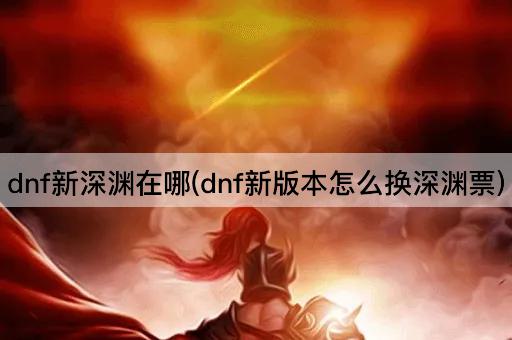 dnf新深渊在哪(dnf新版本怎么换深渊票)