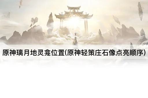 原神璃月地灵龛位置(原神轻策庄石像点亮顺序)