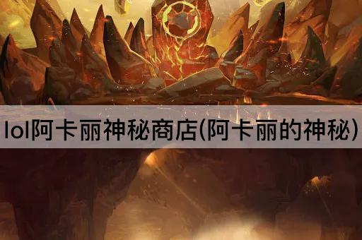 lol阿卡丽神秘商店(阿卡丽的神秘)