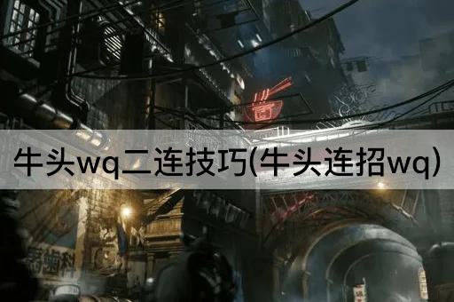 牛头wq二连技巧(牛头连招wq)