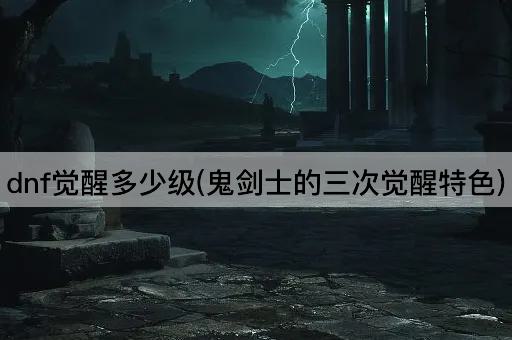 dnf觉醒多少级(鬼剑士的三次觉醒特色)