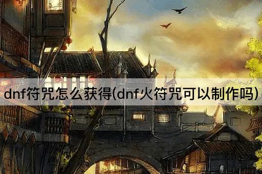 dnf符咒怎么获得(dnf火符咒可以制作吗)