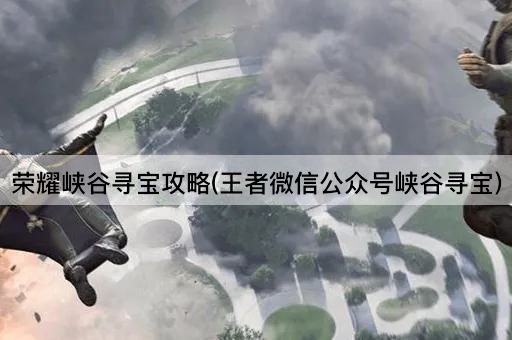 荣耀峡谷寻宝攻略(王者微信公众号峡谷寻宝)