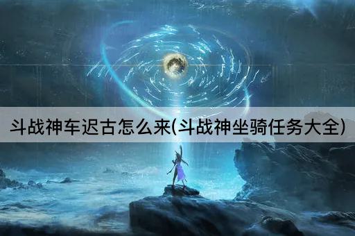 斗战神车迟古怎么来(斗战神坐骑任务大全)