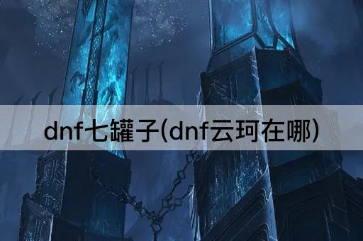 dnf七罐子(dnf云珂在哪)