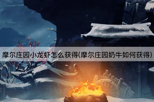 摩尔庄园小龙虾怎么获得(摩尔庄园奶牛如何获得)