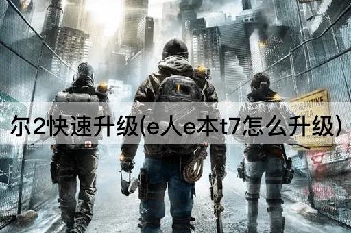 尔2快速升级(e人e本t7怎么升级)