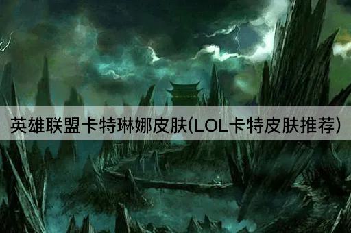 英雄联盟卡特琳娜皮肤(LOL卡特皮肤推荐)