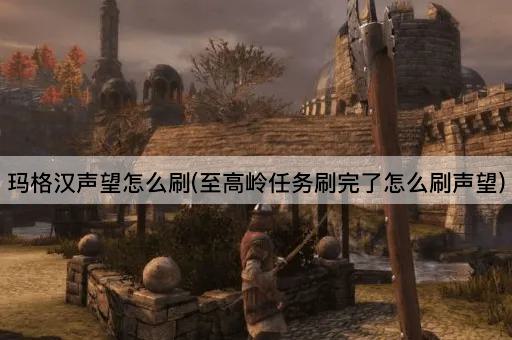 玛格汉声望怎么刷(至高岭任务刷完了怎么刷声望)