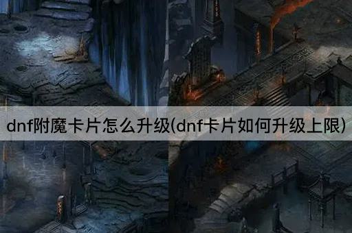 dnf附魔卡片怎么升级(dnf卡片如何升级上限)