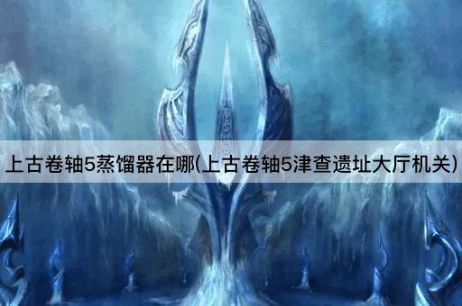 上古卷轴5蒸馏器在哪(上古卷轴5津查遗址大厅机关)