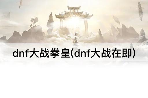 dnf大战拳皇(dnf大战在即)