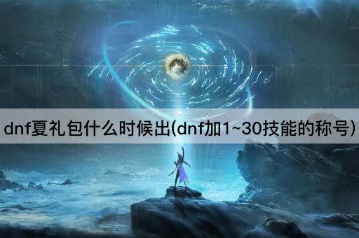 dnf夏礼包什么时候出(dnf加1~30技能的称号)