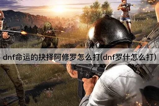 dnf命运的抉择阿修罗怎么打(dnf罗什怎么打)