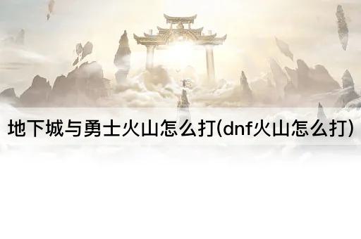 地下城与勇士火山怎么打(dnf火山怎么打)
