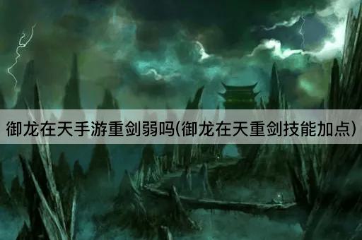 御龙在天手游重剑弱吗(御龙在天重剑技能加点)