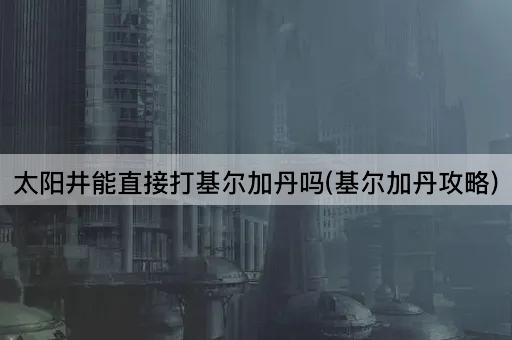 太阳井能直接打基尔加丹吗(基尔加丹攻略)
