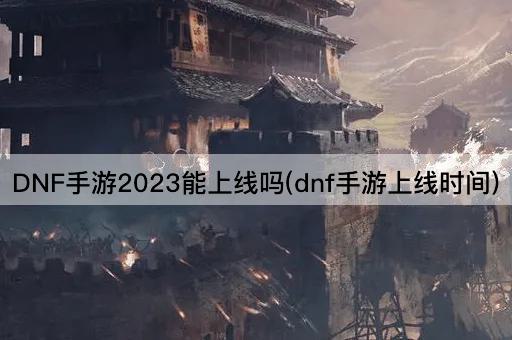 DNF手游2023能上线吗(dnf手游上线时间)