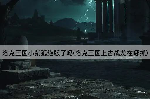 洛克王国小紫狐绝版了吗(洛克王国上古战龙在哪抓)