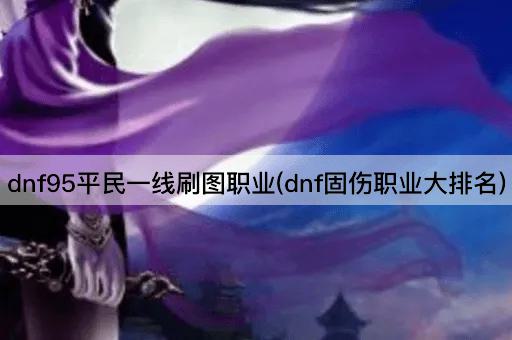 dnf95平民一线刷图职业(dnf固伤职业大排名)