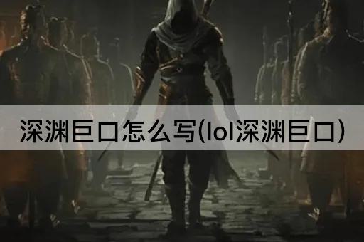 深渊巨口怎么写(lol深渊巨口)