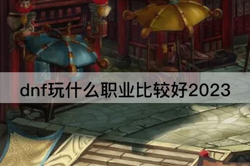 dnf玩什么职业比较好2023