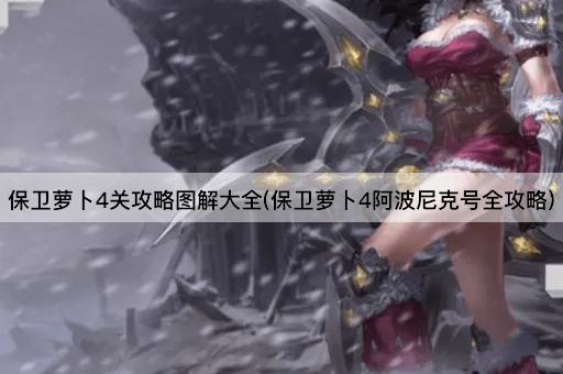 保卫萝卜4关攻略图解大全(保卫萝卜4阿波尼克号全攻略)